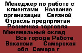 Менеджер по работе с клиентами › Название организации ­ Связной › Отрасль предприятия ­ Розничная торговля › Минимальный оклад ­ 26 000 - Все города Работа » Вакансии   . Самарская обл.,Самара г.